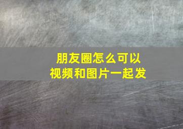 朋友圈怎么可以视频和图片一起发