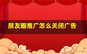 朋友圈推广怎么关闭广告