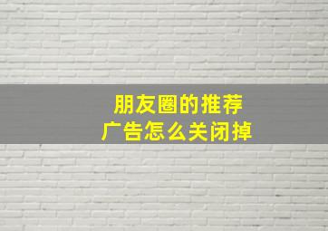 朋友圈的推荐广告怎么关闭掉