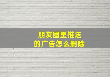 朋友圈里推送的广告怎么删除