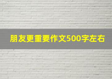 朋友更重要作文500字左右