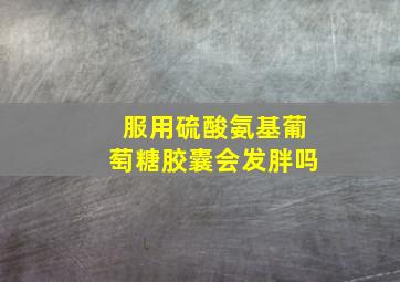 服用硫酸氨基葡萄糖胶囊会发胖吗