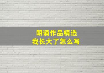 朗诵作品精选我长大了怎么写