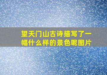 望天门山古诗描写了一幅什么样的景色呢图片