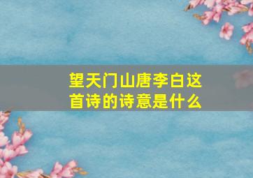 望天门山唐李白这首诗的诗意是什么