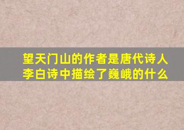 望天门山的作者是唐代诗人李白诗中描绘了巍峨的什么