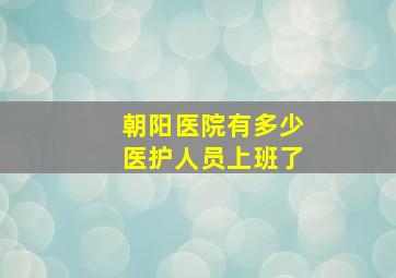 朝阳医院有多少医护人员上班了