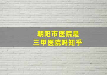 朝阳市医院是三甲医院吗知乎