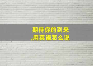 期待你的到来,用英语怎么说