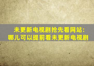 未更新电视剧抢先看网站:哪儿可以提前看未更新电视剧