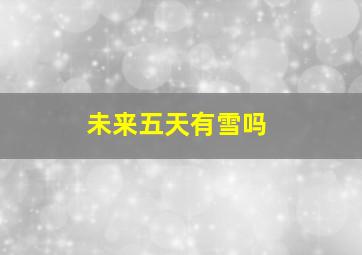 未来五天有雪吗