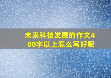 未来科技发展的作文400字以上怎么写好呢