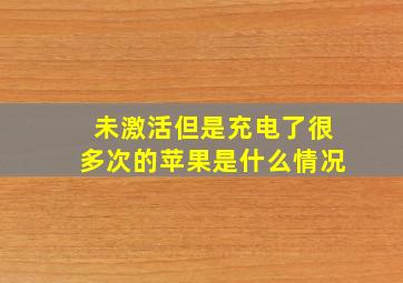 未激活但是充电了很多次的苹果是什么情况