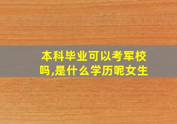 本科毕业可以考军校吗,是什么学历呢女生