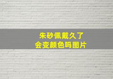 朱砂佩戴久了会变颜色吗图片