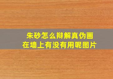 朱砂怎么辩解真伪画在墙上有没有用呢图片