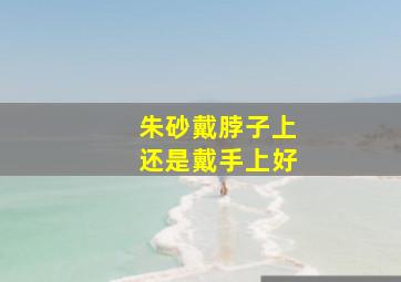 朱砂戴脖子上还是戴手上好