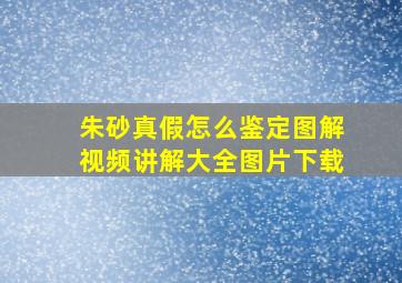 朱砂真假怎么鉴定图解视频讲解大全图片下载