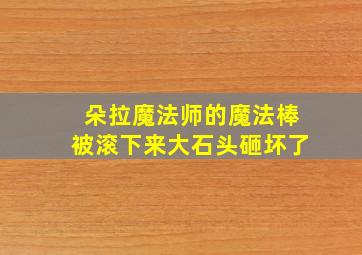 朵拉魔法师的魔法棒被滚下来大石头砸坏了