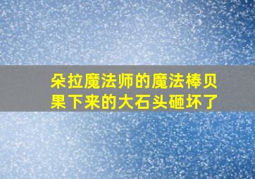 朵拉魔法师的魔法棒贝果下来的大石头砸坏了