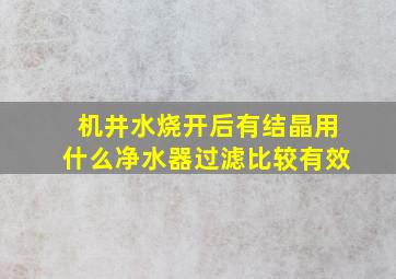 机井水烧开后有结晶用什么净水器过滤比较有效