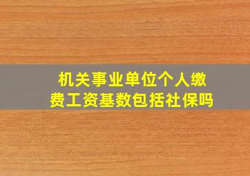 机关事业单位个人缴费工资基数包括社保吗