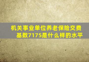 机关事业单位养老保险交费基数7175是什么样的水平