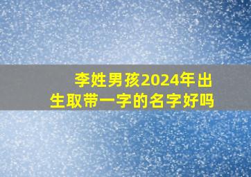 李姓男孩2024年出生取带一字的名字好吗