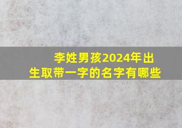 李姓男孩2024年出生取带一字的名字有哪些