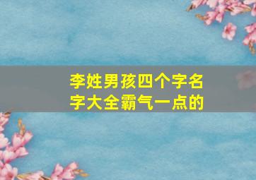 李姓男孩四个字名字大全霸气一点的