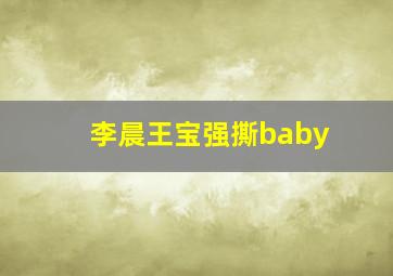 李晨王宝强撕baby