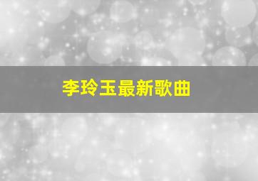 李玲玉最新歌曲