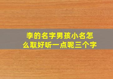 李的名字男孩小名怎么取好听一点呢三个字