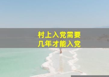 村上入党需要几年才能入党