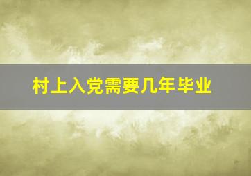 村上入党需要几年毕业