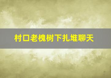 村口老槐树下扎堆聊天