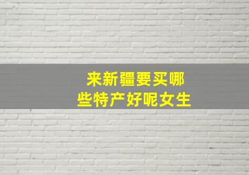 来新疆要买哪些特产好呢女生