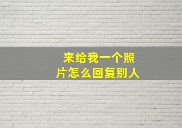 来给我一个照片怎么回复别人