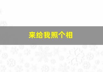 来给我照个相