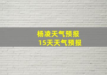 杨凌天气预报15天天气预报