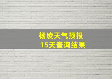 杨凌天气预报15天查询结果