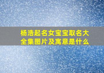 杨浩起名女宝宝取名大全集图片及寓意是什么