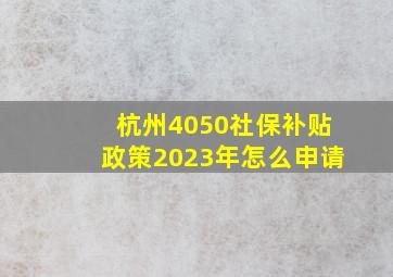 杭州4050社保补贴政策2023年怎么申请