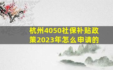 杭州4050社保补贴政策2023年怎么申请的