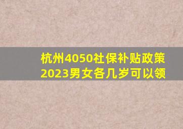 杭州4050社保补贴政策2023男女各几岁可以领