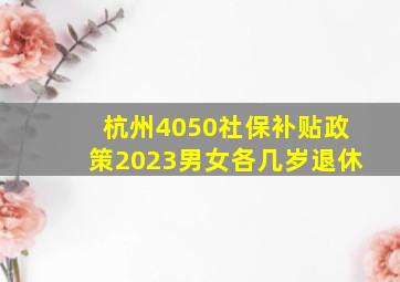 杭州4050社保补贴政策2023男女各几岁退休