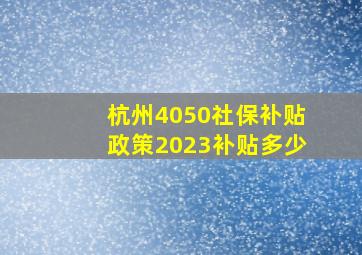 杭州4050社保补贴政策2023补贴多少