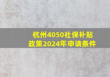 杭州4050社保补贴政策2024年申请条件