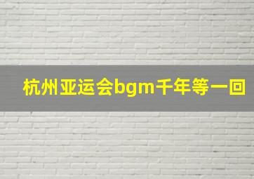 杭州亚运会bgm千年等一回