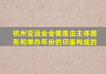 杭州亚运会会徽是由主体图形和举办年份的印鉴构成的